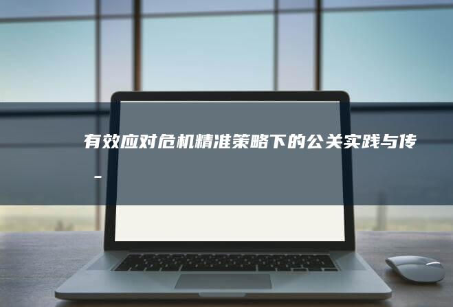 有效应对危机：精准策略下的公关实践与传播